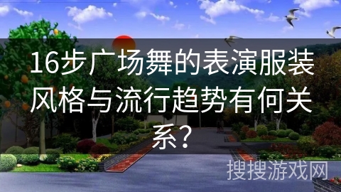 16步广场舞的表演服装风格与流行趋势有何关系？