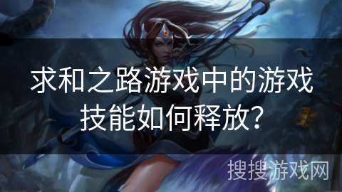 求和之路游戏中的游戏技能如何释放？