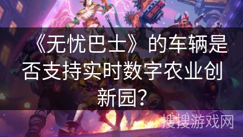 《无忧巴士》的车辆是否支持实时数字农业创新园？