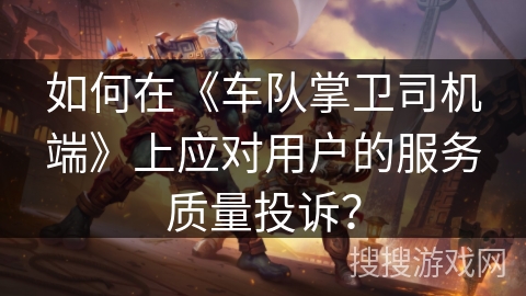 如何在《车队掌卫司机端》上应对用户的服务质量投诉？