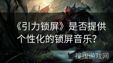 《引力锁屏》是否提供个性化的锁屏音乐？