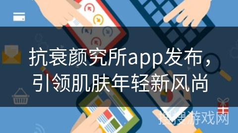 抗衰颜究所app发布，引领肌肤年轻新风尚
