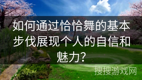 如何通过恰恰舞的基本步伐展现个人的自信和魅力？