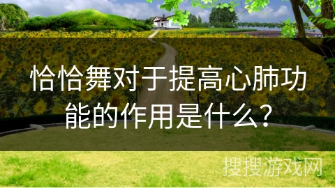 恰恰舞对于提高心肺功能的作用是什么？