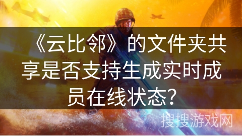 《云比邻》的文件夹共享是否支持生成实时成员在线状态？