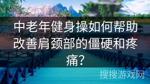 中老年健身操如何帮助改善肩颈部的僵硬和疼痛？