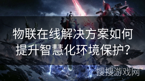 物联在线解决方案如何提升智慧化环境保护？
