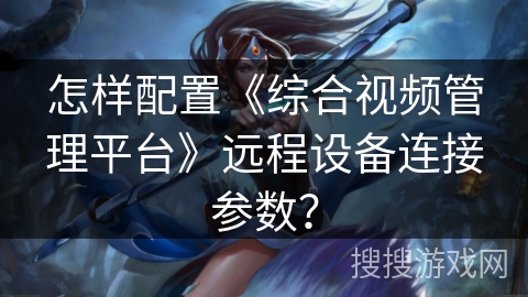 怎样配置《综合视频管理平台》远程设备连接参数？
