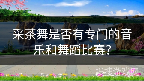 采茶舞是否有专门的音乐和舞蹈比赛？