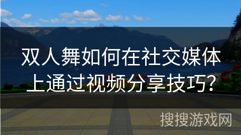 双人舞如何在社交媒体上通过视频分享技巧？