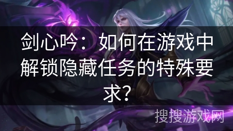 剑心吟：如何在游戏中解锁隐藏任务的特殊要求？