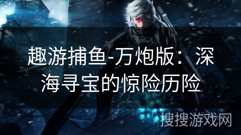 趣游捕鱼-万炮版：深海寻宝的惊险历险