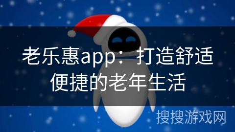 老乐惠app：打造舒适便捷的老年生活