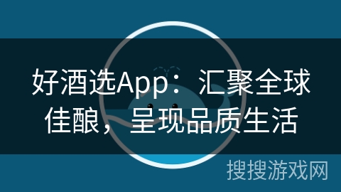 好酒选App：汇聚全球佳酿，呈现品质生活