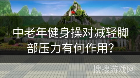 中老年健身操对减轻脚部压力有何作用？