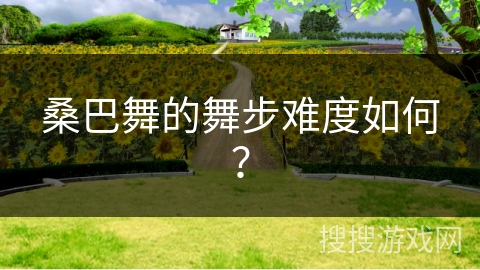 桑巴舞的舞步难度如何？