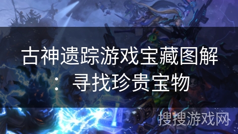 古神遗踪游戏宝藏图解：寻找珍贵宝物