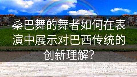 桑巴舞的舞者如何在表演中展示对巴西传统的创新理解？