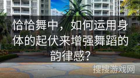 恰恰舞中，如何运用身体的起伏来增强舞蹈的韵律感？