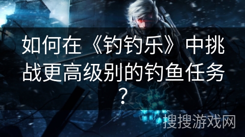 如何在《钓钓乐》中挑战更高级别的钓鱼任务？