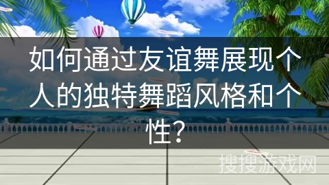 如何通过友谊舞展现个人的独特舞蹈风格和个性？