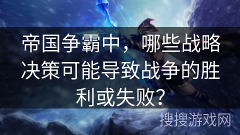 帝国争霸中，哪些战略决策可能导致战争的胜利或失败？