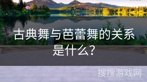 古典舞与芭蕾舞的关系是什么？