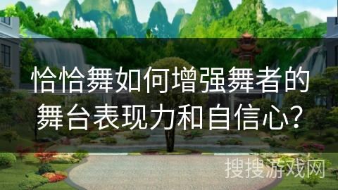 恰恰舞如何增强舞者的舞台表现力和自信心？