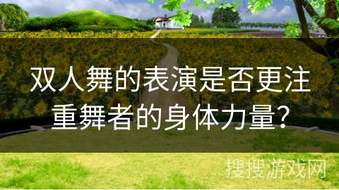 双人舞的表演是否更注重舞者的身体力量？
