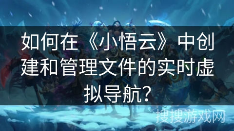 如何在《小悟云》中创建和管理文件的实时虚拟导航？