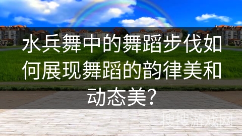 水兵舞中的舞蹈步伐如何展现舞蹈的韵律美和动态美？