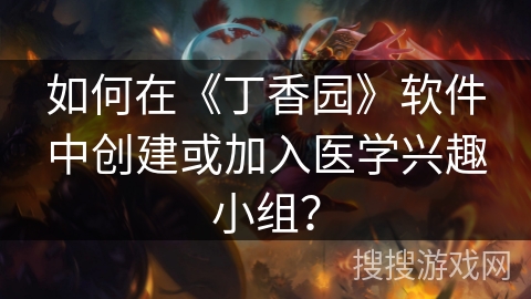 如何在《丁香园》软件中创建或加入医学兴趣小组？
