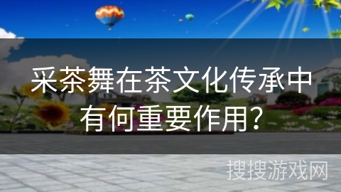 采茶舞在茶文化传承中有何重要作用？