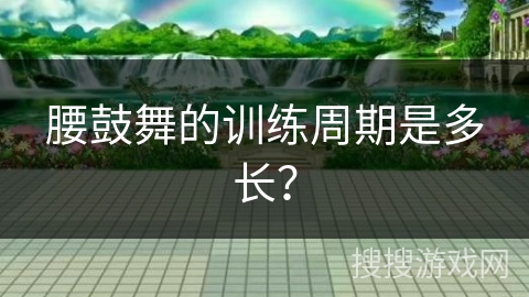 腰鼓舞的训练周期是多长？
