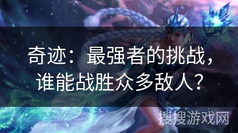 奇迹：最强者的挑战，谁能战胜众多敌人？