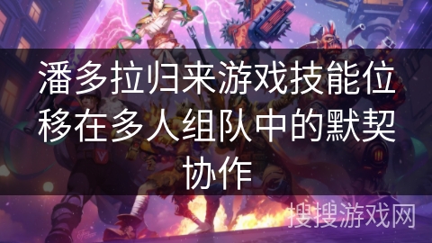 潘多拉归来游戏技能位移在多人组队中的默契协作