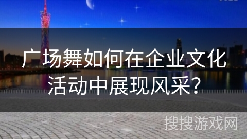 广场舞如何在企业文化活动中展现风采？