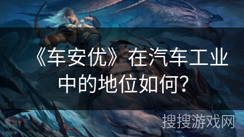 《车安优》在汽车工业中的地位如何？
