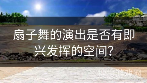 扇子舞的演出是否有即兴发挥的空间？