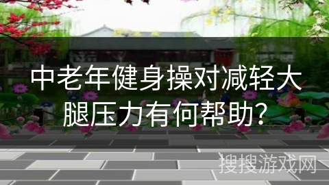 中老年健身操对减轻大腿压力有何帮助？