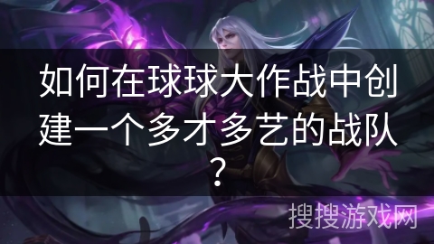 如何在球球大作战中创建一个多才多艺的战队？