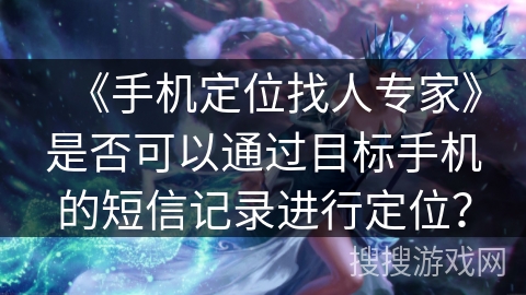 《手机定位找人专家》是否可以通过目标手机的短信记录进行定位？