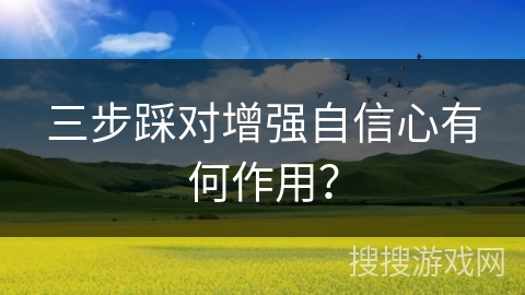 三步踩对增强自信心有何作用？