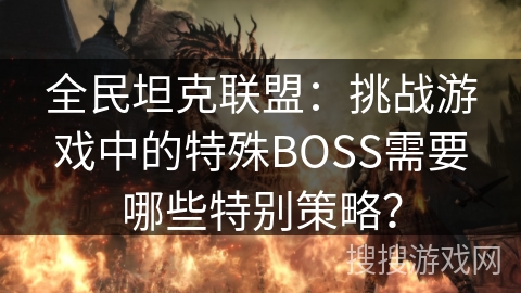 全民坦克联盟：挑战游戏中的特殊BOSS需要哪些特别策略？
