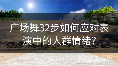 广场舞32步如何应对表演中的人群情绪？
