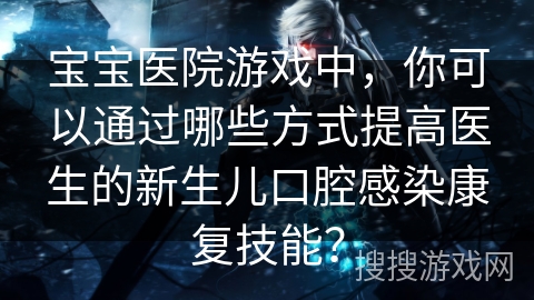 宝宝医院游戏中，你可以通过哪些方式提高医生的新生儿口腔感染康复技能？