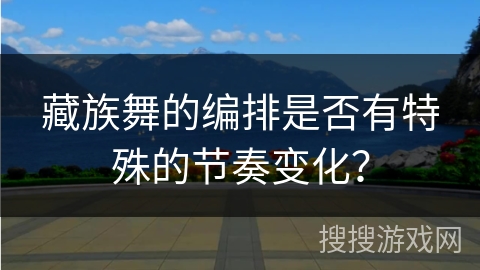 藏族舞的编排是否有特殊的节奏变化？