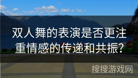 双人舞的表演是否更注重情感的传递和共振？