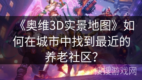《奥维3D实景地图》如何在城市中找到最近的养老社区？