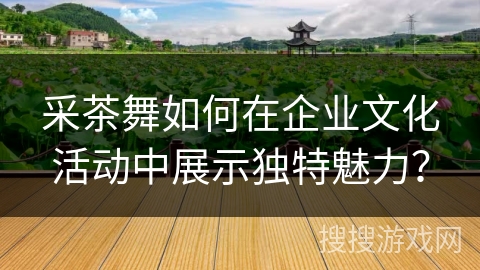 采茶舞如何在企业文化活动中展示独特魅力？